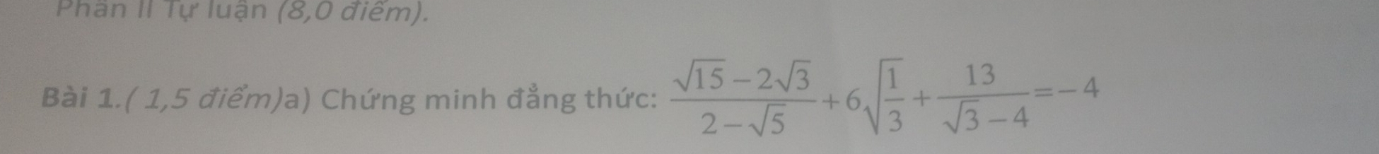 Phần II Tự luận (8,0 điểm). 
Bài 1.( 1,5 điểm)a) Chứng minh đẳng thức:  (sqrt(15)-2sqrt(3))/2-sqrt(5) +6sqrt(frac 1)3+ 13/sqrt(3)-4 =-4