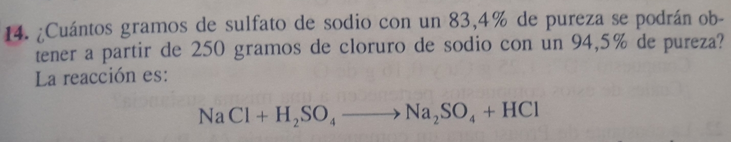 ¿Cuántos gramos de sulfato de sodio con un 83,4% de pureza se podrán ob- 
tener a partir de 250 gramos de cloruro de sodio con un 94,5% de pureza? 
La reacción es:
NaCl+H_2SO_4to Na_2SO_4+HCl