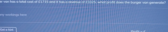 er van has a total cost of £1715 and it has a revenue of £3325, what profit does the burger van generate? 
ny workings here 
Get a hint 
Draft =