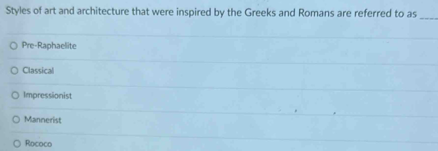 Styles of art and architecture that were inspired by the Greeks and Romans are referred to as_
Pre-Raphaelite
Classical
Impressionist
Mannerist
Rococo