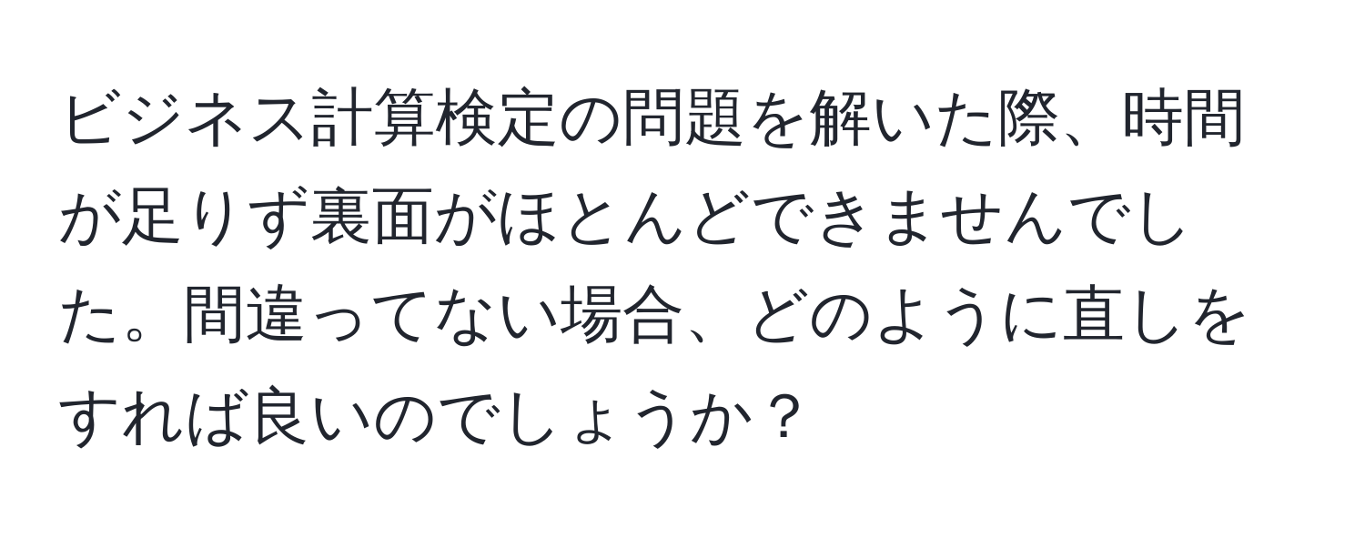 ビジネス計算検定の問題を解いた際、時間が足りず裏面がほとんどできませんでした。間違ってない場合、どのように直しをすれば良いのでしょうか？