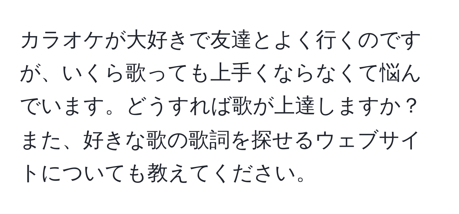 カラオケが大好きで友達とよく行くのですが、いくら歌っても上手くならなくて悩んでいます。どうすれば歌が上達しますか？また、好きな歌の歌詞を探せるウェブサイトについても教えてください。