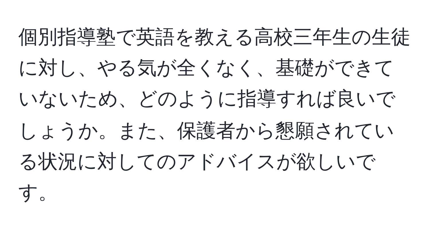 個別指導塾で英語を教える高校三年生の生徒に対し、やる気が全くなく、基礎ができていないため、どのように指導すれば良いでしょうか。また、保護者から懇願されている状況に対してのアドバイスが欲しいです。