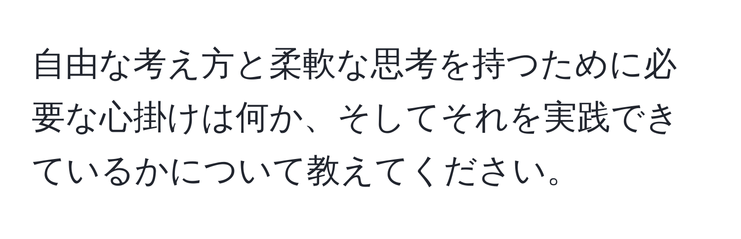 自由な考え方と柔軟な思考を持つために必要な心掛けは何か、そしてそれを実践できているかについて教えてください。