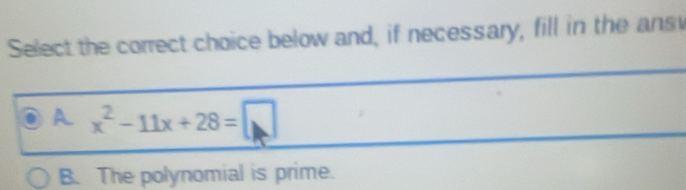 Select the correct choice below and, if necessary, fill in the ansy
A x^2-11x+28=□
B. The polynomial is prime.