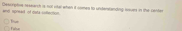 Descriptive research is not vital when it comes to understanding issues in the center
and spread of data collection.
True
False