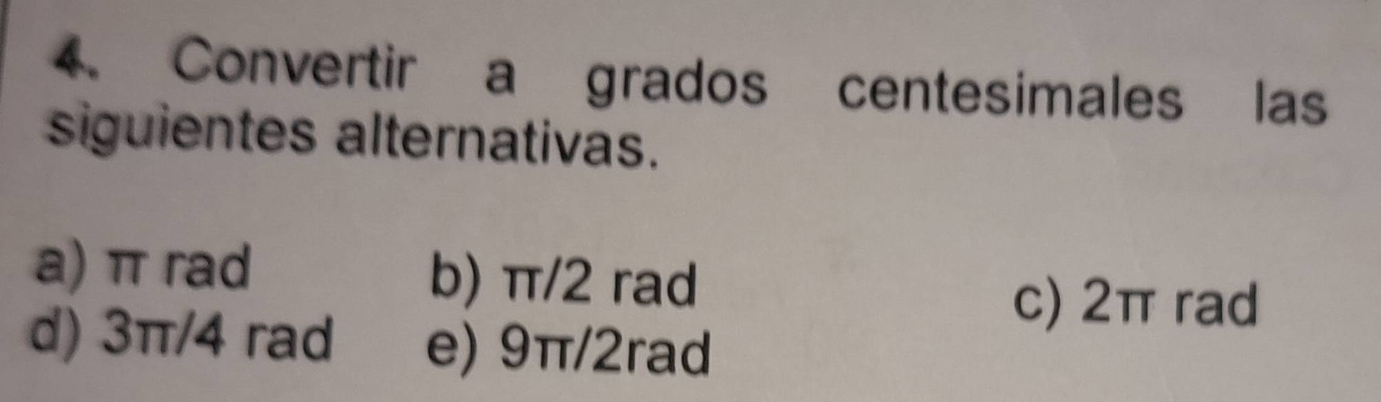 Convertir a grados centesimales las 
siguientes alternativas. 
a) π rad b) π/2 rad 
c) 2π rad 
d) 3π/4 rad e) 9π/2rad