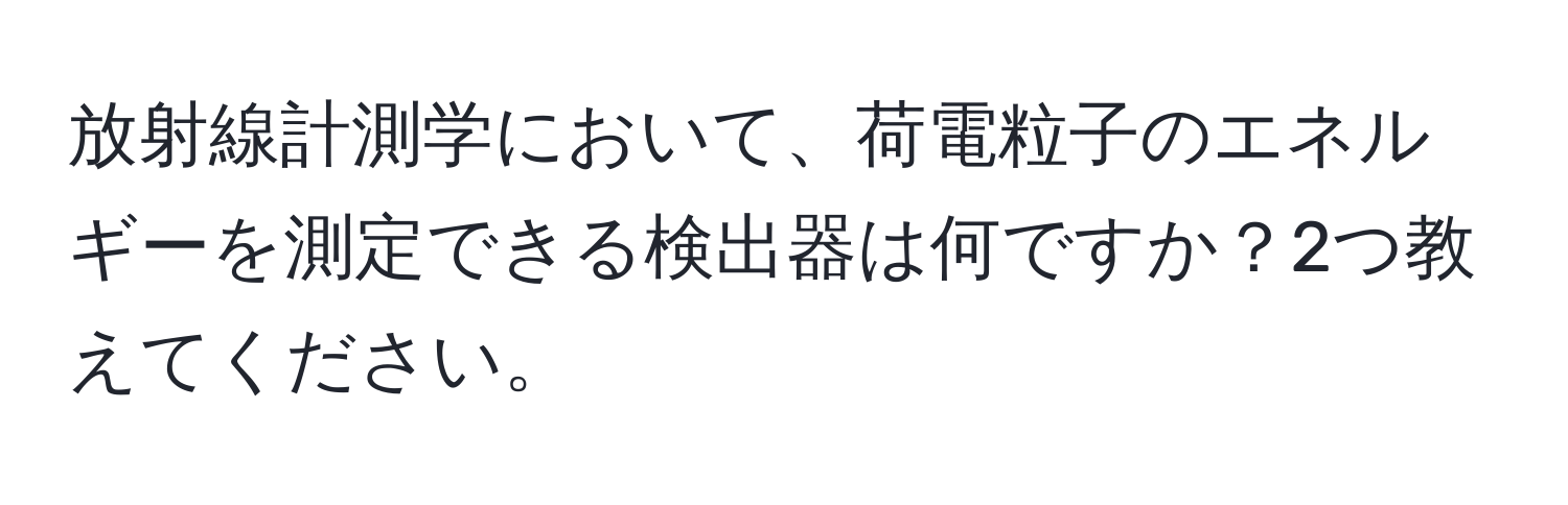 放射線計測学において、荷電粒子のエネルギーを測定できる検出器は何ですか？2つ教えてください。