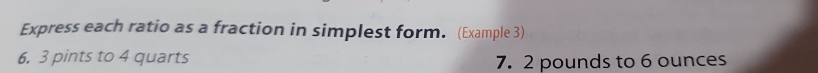 Express each ratio as a fraction in simplest form. (Example 3)
6. 3 pints to 4 quarts
7. 2 pounds to 6 ounces