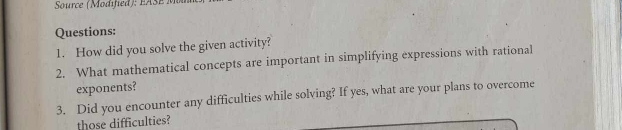 Source (Modified : EA S E 
Questions: 
1. How did you solve the given activity? 
2. What mathematical concepts are important in simplifying expressions with rational 
exponents? 
3. Did you encounter any difficulties while solving? If yes, what are your plans to overcome 
those difficulties?