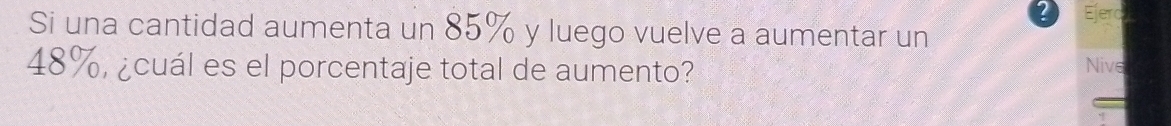 ? Ejerc 
Si una cantidad aumenta un 85% y luego vuelve a aumentar un
48%, ¿cuál es el porcentaje total de aumento? Nive