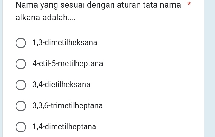 Nama yang sesuai dengan aturan tata nama *
alkana adalah....
1, 3 -dimetilheksana
4 -etil -5 -metilheptana
3, 4 -dietilheksana
3, 3, 6 -trimetilheptana
1, 4 -dimetilheptana