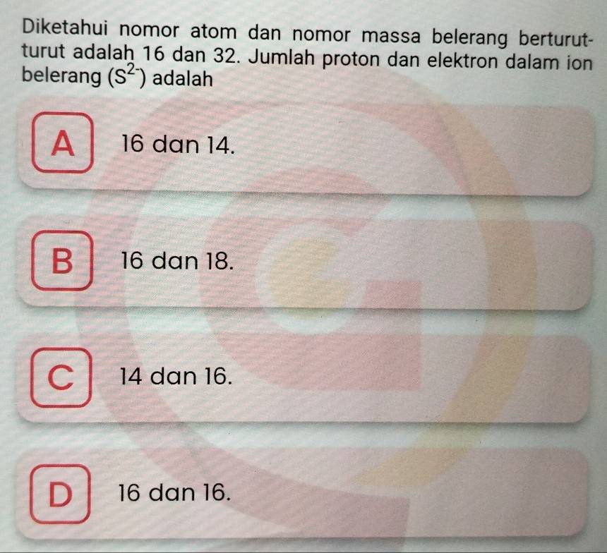 Diketahui nomor atom dan nomor massa belerang berturut-
turut adalah 16 dan 32. Jumlah proton dan elektron dalam ion
belerang (S^(2-)) adalah
A 16 dan 14.
) 16 dan 18.
14 dan 16.
) 16 dan 16.