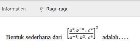 Information Ragu-ragu 
Bentuk sederhana dari [ (a^3.b^(-3).c^2)/a^(-5).b^2.c^4 ]^2 adalah. ...