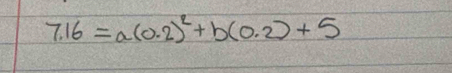 7.16=a(0.2)^2+b(0.2)+5