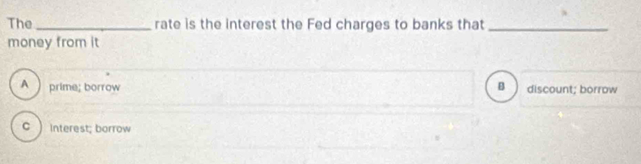 The _rate is the interest the Fed charges to banks that_
money from it
A ) prime; borrow B discount; borrow
c  interest; borrow