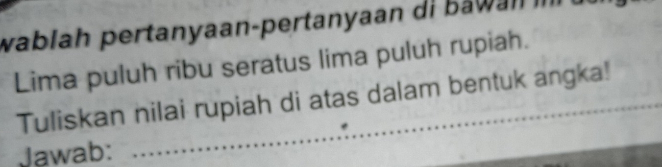 wab lah pertanyaan-pertanyaan di n i 
Lima puluh ribu seratus lima puluh rupiah. 
Tuliskan nilai rupiah di atas dalam bentuk angka! 
Jawab: 
_