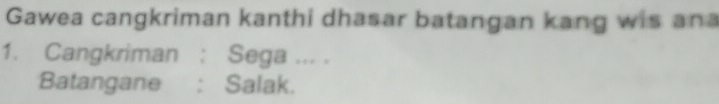 Gawea cangkriman kanthi dhasar batangan kang wis ana 
1. Cangkriman : Sega ... . 
Batangane : Salak.