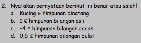 Nyatakan pernyataan berikut ini benar atau salah!
a. Kucing ∈ himpunan binatang
b. 1 ∉ himpunan bilangan asli
C. -4∈ himpunan bilangan cacah
d. 0,5 ∉ himpunan bilangan bulat