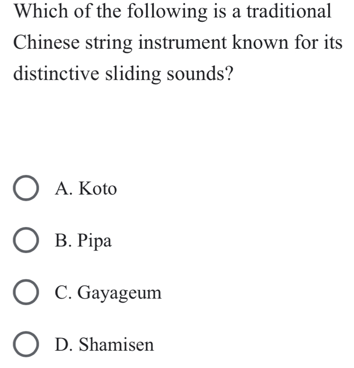 Which of the following is a traditional
Chinese string instrument known for its
distinctive sliding sounds?
A. Koto
B. Pipa
C. Gayageum
D. Shamisen