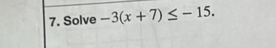 Solve -3(x+7)≤ -15.