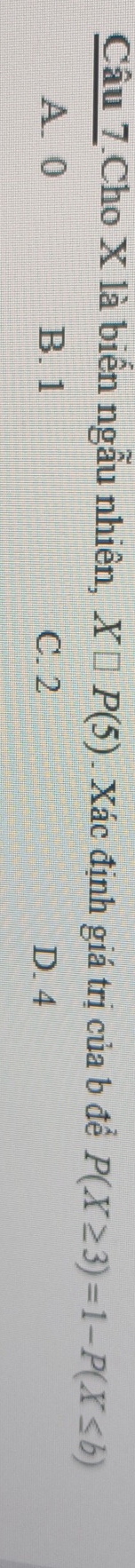 Câu 7.Cho X là biển ngẫu nhiên, X□ P(5) Xác định giá trị của b để P(X≥ 3)=1-P(X≤ b)
A. 0 B. 1 C. 2 D. 4