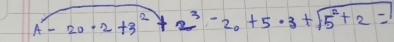 A-20· 2+3^2+2^3-20+5· 3+sqrt(5^2+2)=