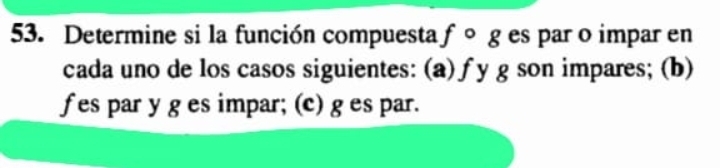 Determine si la función compuesta ƒ 。 ges par o impar en 
cada uno de los casos siguientes: (a) ƒy g son impares; (b) 
fes par y g es impar; (c) g es par.