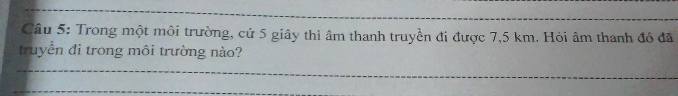 Trong một môi trường, cứ 5 giây thì âm thanh truyền đi được 7,5 km. Hỏi âm thanh đó đã 
truyền đi trong môi trường nào? 
_ 
_