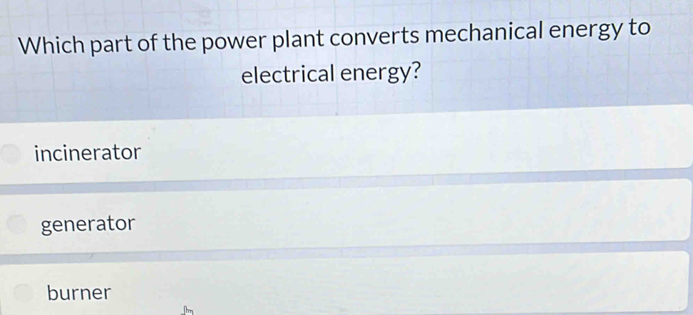 Which part of the power plant converts mechanical energy to
electrical energy?
incinerator
generator
burner