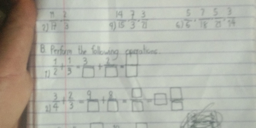 2  11/17  ·  2/13 
 14/15 ,  7/3 ,  3/21  6)
 5/6 ,  7/18 ,  5/21 ,  3/14 
B. Perfrm the following operalices. 
D  1/2 + 1/3 = 3/□  + 2/□  = □ /□  
 3/4 + 2/3 = 9/□  + 8/□  = □ /□  =□  □ /□  