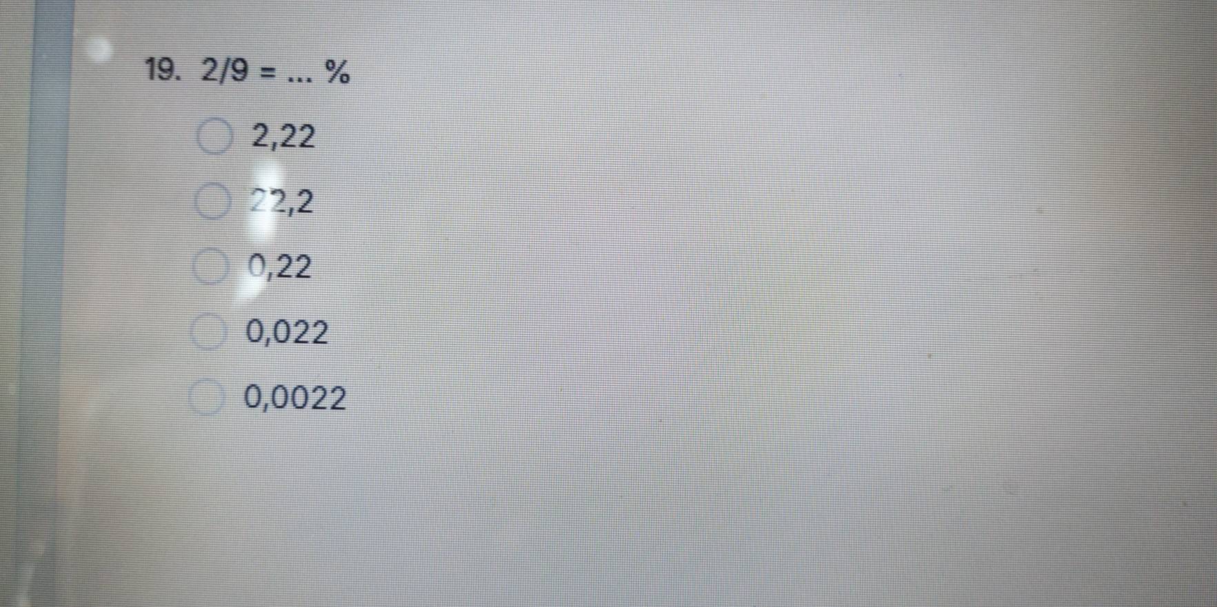 2/9= _ %
2,22
22,2
0,22
0,022
0,0022