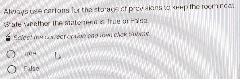 Always use cartons for the storage of provisions to keep the room neat.
State whether the statement is True or False.
Select the correct option and then click Submit.
True
False