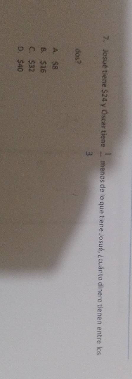 Josué tiene $24 y Óscar tiene  1/3  menos de lo que tiene Josué, ¿cuánto dinero tienen entre los
dos?
A. $B
B. $16
C. $32
D. $40