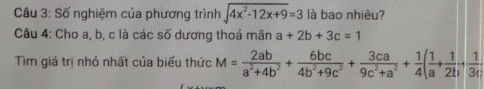 Số nghiệm của phương trình sqrt(4x^2-12x+9)=3 là bao nhiêu? 
Câu 4: Cho a, b, c là các số dương thoả mãn a+2b+3c=1
Tìm giá trị nhỏ nhất của biểu thức M= 2ab/a^2+4b^2 + 6bc/4b^2+9c^2 + 3ca/9c^2+a^2 + 1/4 ( 1/a + 1/2b + 1/3c 