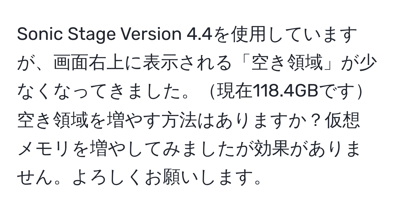 Sonic Stage Version 4.4を使用していますが、画面右上に表示される「空き領域」が少なくなってきました。現在118.4GBです空き領域を増やす方法はありますか？仮想メモリを増やしてみましたが効果がありません。よろしくお願いします。