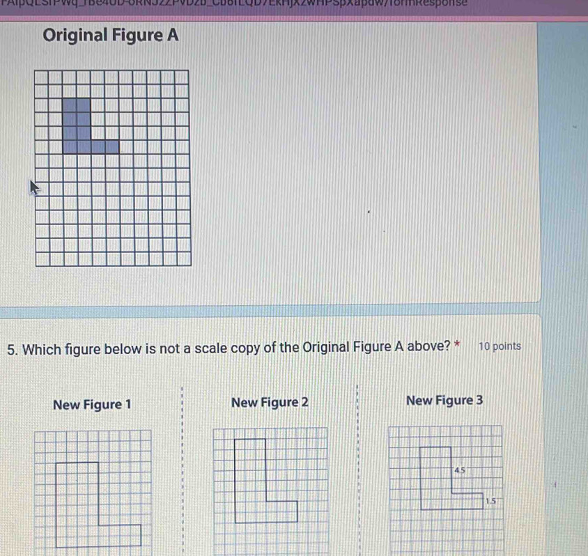 FAlPQESIPWqTBe40D ORN322PVD2D_CD6TLQD7EkHjX2wHPSpxapdwy8mnResponse
Original Figure A
5. Which figure below is not a scale copy of the Original Figure A above? * 10 points
New Figure 1 New Figure 2 New Figure 3