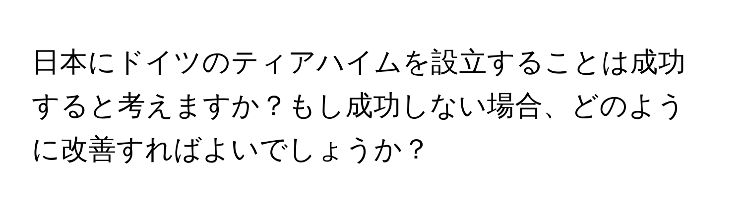 日本にドイツのティアハイムを設立することは成功すると考えますか？もし成功しない場合、どのように改善すればよいでしょうか？