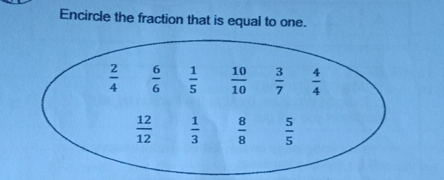 Encircle the fraction that is equal to one.
 2/4   6/6   1/5   10/10   3/7   4/4 
 12/12   1/3   8/8   5/5 