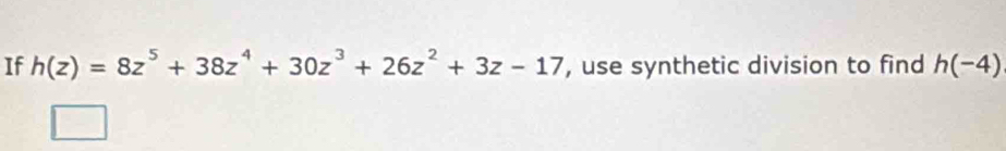 If h(z)=8z^5+38z^4+30z^3+26z^2+3z-17 , use synthetic division to find h(-4)