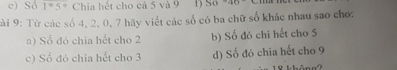 e) Số 1^(*5^*) Chia hết cho cả 5 và 9 f) So +40 Ca
:ài 9 : Từ các số 4, 2, 0, 7 hãy viết các số có ba chữ số khác nhau sao cho:
a) Số đó chia hết cho 2 b) Số đó chi hết cho 5
c) Số đó chia hết cho 3 d) Số đó chia hết cho 9