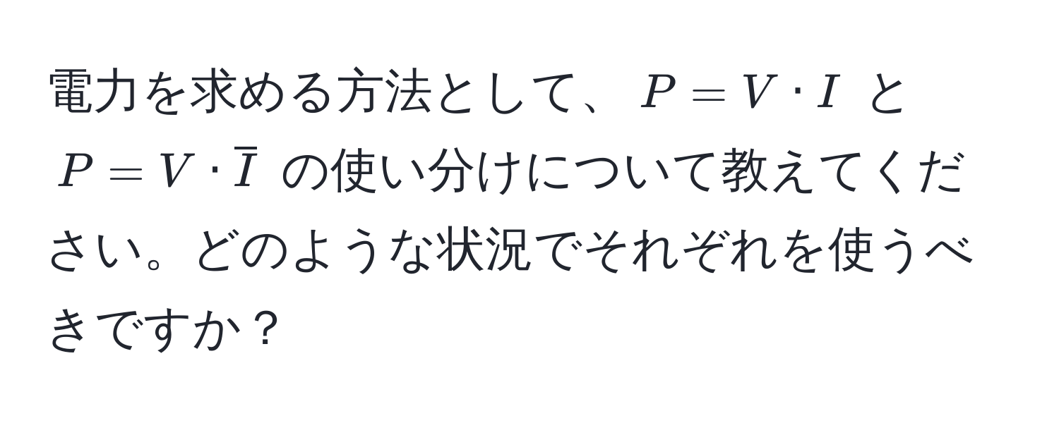 電力を求める方法として、$P = V · I$ と $P = V · overlineI$ の使い分けについて教えてください。どのような状況でそれぞれを使うべきですか？