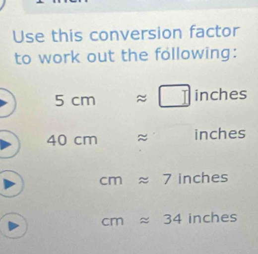 Use this conversion factor 
to work out the following:
5cmapprox □ inches
40cm approx inches
cmapprox 7 in^-sqrt() es
cmapprox 34 inches