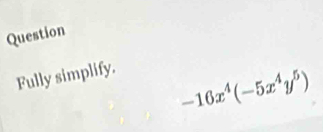 Question 
Fully simplify.
-16x^4(-5x^4y^5)