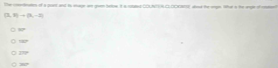 The coordinates of a point and its image are given below. It is rolated COUNTER CLOOONSE about the ongin. What is the angle of ration
(3,9)to (3,-1)
90°
100°
overline 270°
360°