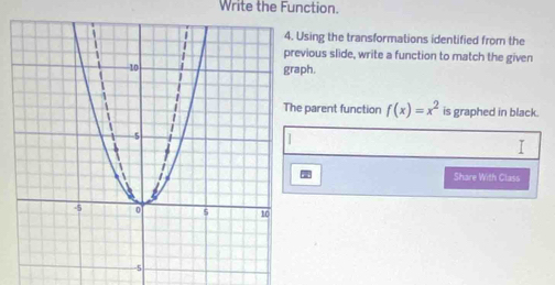 Write the Function. 
Using the transformations identified from the 
vious slide, write a function to match the given 
ph. 
parent function f(x)=x^2 is graphed in black. 
I 
Share With Class