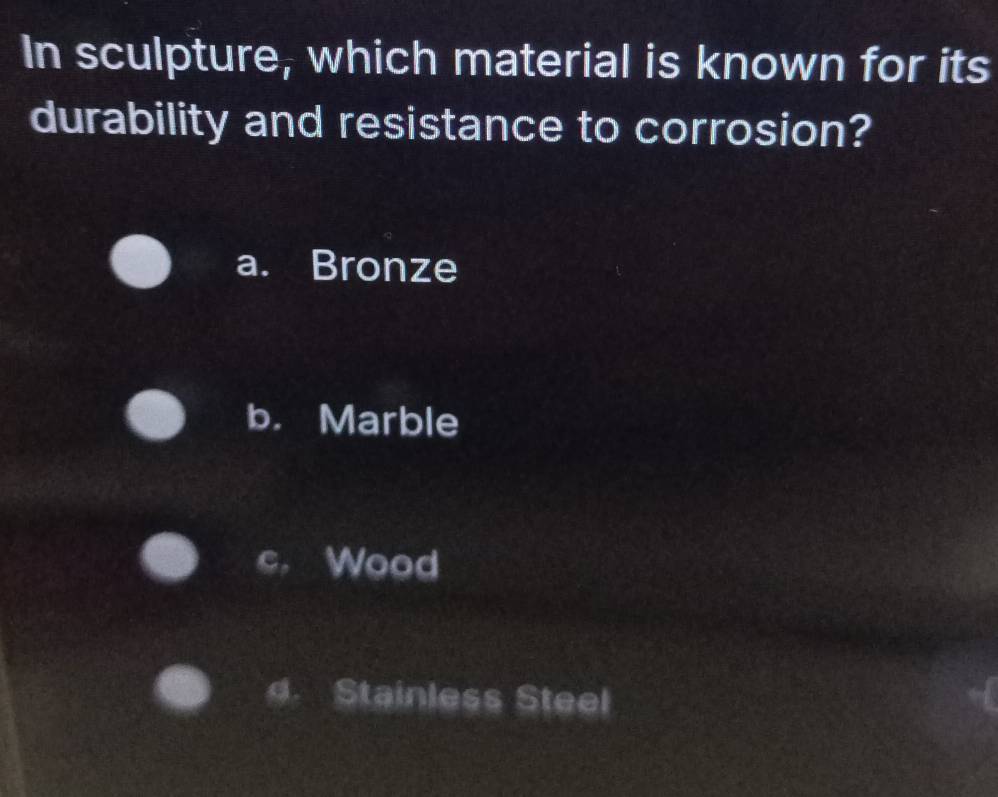 In sculpture, which material is known for its
durability and resistance to corrosion?
a. Bronze
b. Marble
c. Wood
d. Stainless Steel