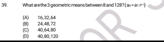 What are the 3 geometric means between 8 and 128?  a_n=a_1r^(n-1)
(A) 16, 32, 64
(B) 24, 48, 72
(C) 40, 64, 80
(D) 40, 80, 120