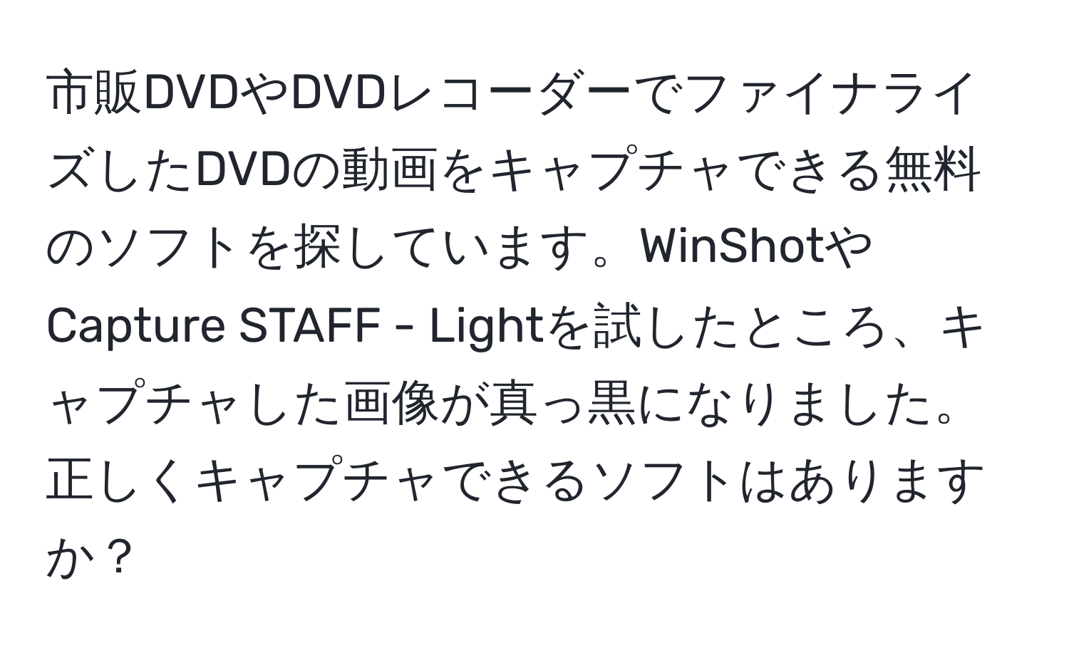 市販DVDやDVDレコーダーでファイナライズしたDVDの動画をキャプチャできる無料のソフトを探しています。WinShotやCapture STAFF - Lightを試したところ、キャプチャした画像が真っ黒になりました。正しくキャプチャできるソフトはありますか？