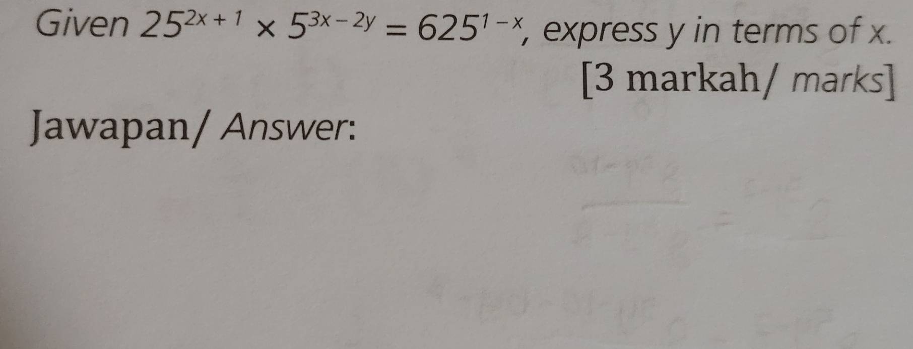 Given 25^(2x+1)* 5^(3x-2y)=625^(1-x) express y in terms of x. 
[3 markah/ marks] 
Jawapan/ Answer: